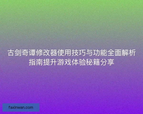 古剑奇谭修改器使用技巧与功能全面解析指南提升游戏体验秘籍分享