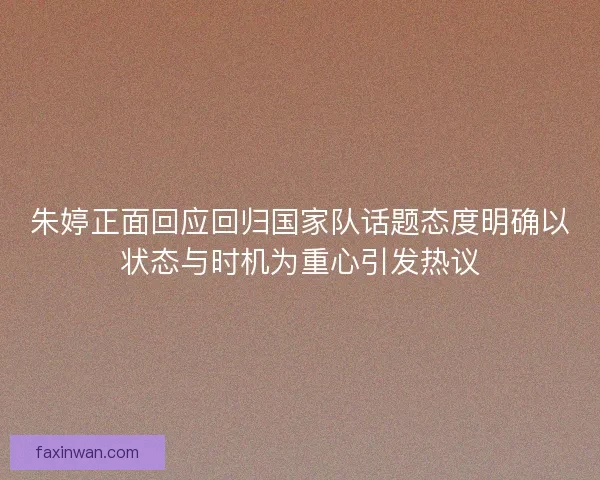 朱婷正面回应回归国家队话题态度明确以状态与时机为重心引发热议
