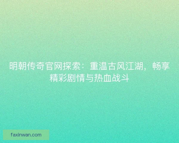 明朝传奇官网探索：重温古风江湖，畅享精彩剧情与热血战斗