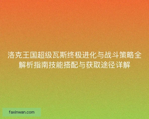 洛克王国超级瓦斯终极进化与战斗策略全解析指南技能搭配与获取途径详解